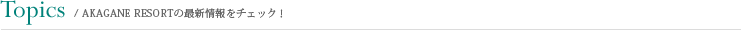 Topics/AKAGANE RESORTの最新情報をチェック！